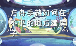 方舟手游如何在不平的地方建房子