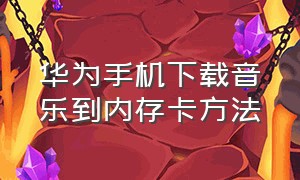 华为手机下载音乐到内存卡方法（华为手机怎么把音乐下到内存卡了）