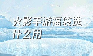 火影手游福袋选什么用（火影手游25福袋和50福袋区别）