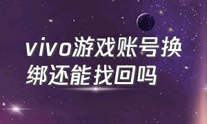 vivo游戏账号换绑还能找回吗