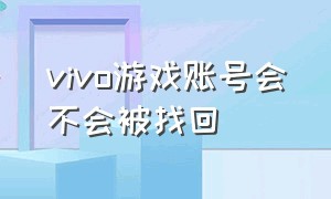 vivo游戏账号会不会被找回（vivo游戏账号怎么换绑不被找回）