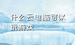 什么云电脑可以玩游戏