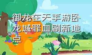 御龙在天手游卧龙城罪血刷新地点