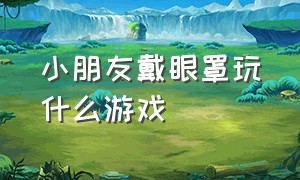 小朋友戴眼罩玩什么游戏