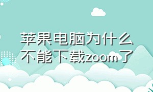 苹果电脑为什么不能下载zoom了