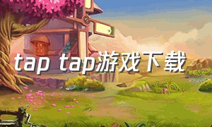 tap tap游戏下载（tap tap怎么下载游戏免费玩）