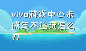 vivo游戏中心未成年不让玩怎么办