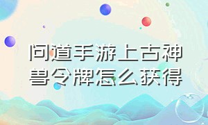 问道手游上古神兽令牌怎么获得