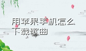 用苹果手机怎么下载歌曲（苹果怎么在自己手机下载歌曲）