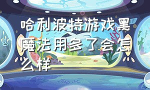 哈利波特游戏黑魔法用多了会怎么样