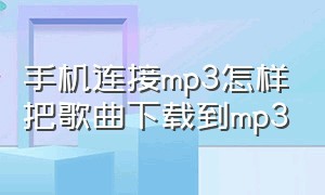 手机连接mp3怎样把歌曲下载到mp3