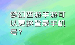 梦幻西游手游可以更换登录手机号?