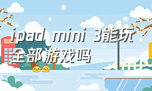 ipad mini 3能玩全部游戏吗