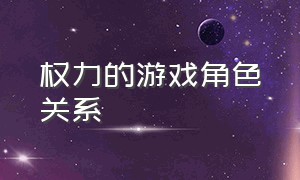 权力的游戏角色关系