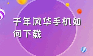 千年风华手机如何下载（千年风华tv版官方正版下载）