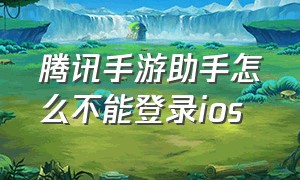 腾讯手游助手怎么不能登录ios