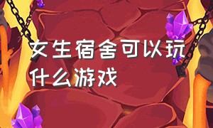 女生宿舍可以玩什么游戏