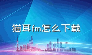 猫耳fm怎么下载