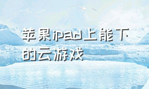 苹果ipad上能下的云游戏