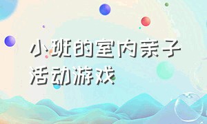 小班的室内亲子活动游戏（小班的室内亲子活动游戏教案）