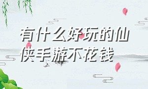 有什么好玩的仙侠手游不花钱（好玩的仙侠手游完全不用充钱）