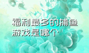 福利最多的捕鱼游戏是哪个