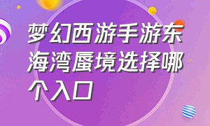 梦幻西游手游东海湾蜃境选择哪个入口