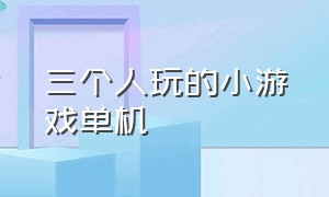 三个人玩的小游戏单机（可以几个人同时玩的单机小游戏）