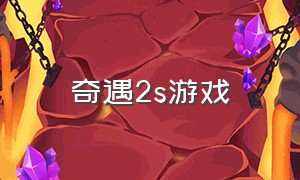 奇遇2s游戏（奇遇2s可以下载视频吗）