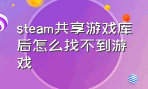 steam共享游戏库后怎么找不到游戏