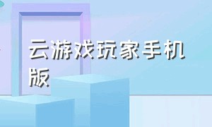 云游戏玩家手机版（云游戏云玩家）