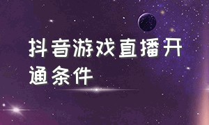 抖音游戏直播开通条件