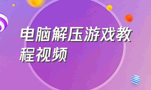 电脑解压游戏教程视频（电脑解压游戏教程视频全集）