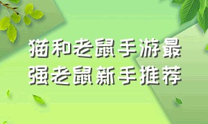 猫和老鼠手游最强老鼠新手推荐（猫和老鼠手游新手用哪个猫好）