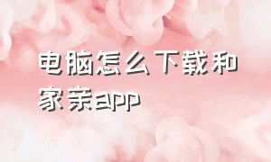 电脑怎么下载和家亲app（电脑怎么下载和家亲怎么连接监控摄像头）