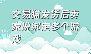 交易猫发货后卖家说绑定多个游戏（交易猫交易过后怎么换绑登录游戏）