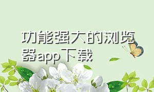 功能强大的浏览器app下载