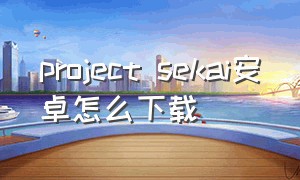 project sekai安卓怎么下载（projectsekai苹果手机怎么下载）
