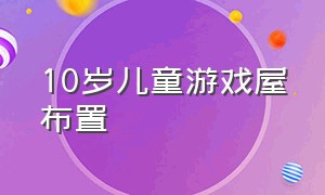 10岁儿童游戏屋布置