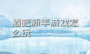 酒吧新手游戏怎么玩（酒吧新游戏玩法介绍大全）