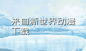 来自新世界动漫下载（新世界动漫官方下载地址）