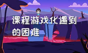 课程游戏化遇到的困难