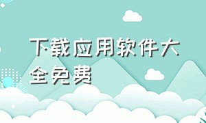 下载应用软件大全免费（官方应用软件市场下载）