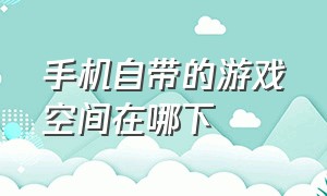 手机自带的游戏空间在哪下