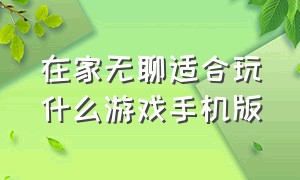 在家无聊适合玩什么游戏手机版（适合两人无聊呆在家玩的手机游戏）