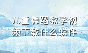 儿童舞蹈教学视频下载什么软件（哪个软件可以下载儿童跳舞视频）