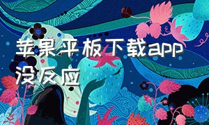 苹果平板下载app没反应（苹果平板下载app没反应怎么办）