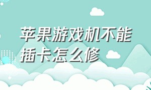 苹果游戏机不能插卡怎么修（苹果游戏机怎么可以变成插卡机）