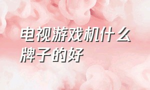 电视游戏机什么牌子的好（电视游戏机什么牌子的好一点）