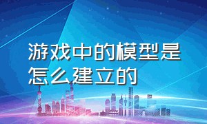 游戏中的模型是怎么建立的